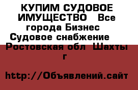КУПИМ СУДОВОЕ ИМУЩЕСТВО - Все города Бизнес » Судовое снабжение   . Ростовская обл.,Шахты г.